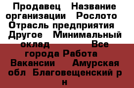 Продавец › Название организации ­ Рослото › Отрасль предприятия ­ Другое › Минимальный оклад ­ 12 000 - Все города Работа » Вакансии   . Амурская обл.,Благовещенский р-н